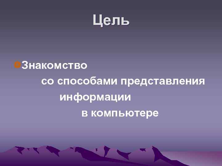 Цель Знакомство со способами представления информации в компьютере 