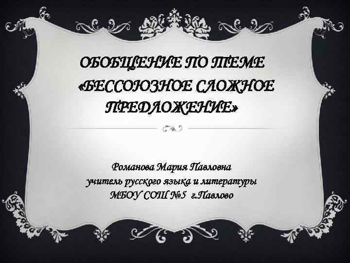 ОБОБЩЕНИЕ ПО ТЕМЕ «БЕССОЮЗНОЕ СЛОЖНОЕ ПРЕДЛОЖЕНИЕ» Романова Мария Павловна учитель русского языка и литературы