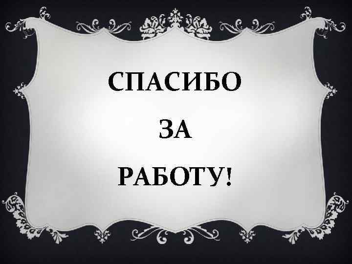 СПАСИБО ЗА РАБОТУ! 