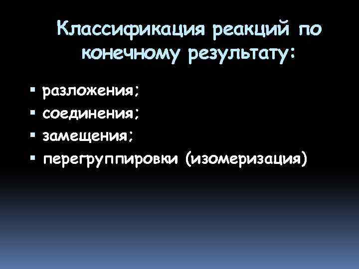 Классификация реакций по конечному результату: разложения; соединения; замещения; перегруппировки (изомеризация) 