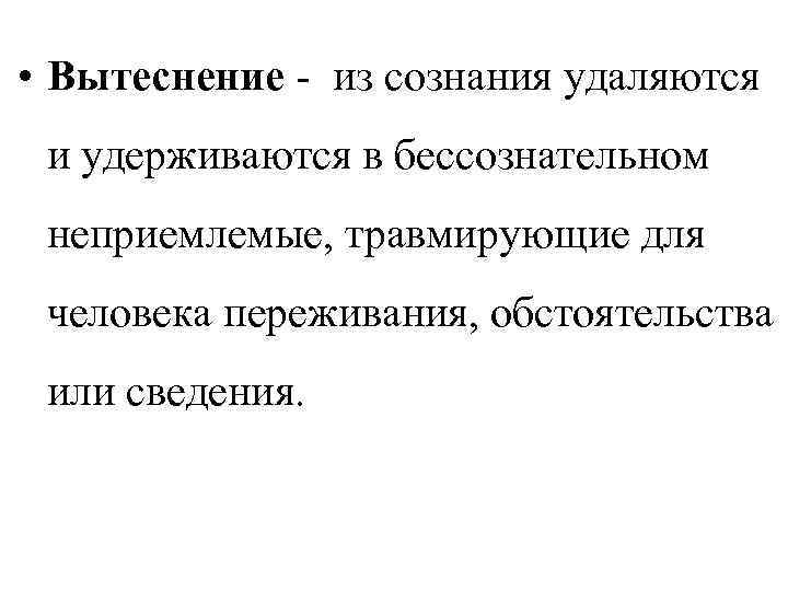  • Вытеснение из сознания удаляются и удерживаются в бессознательном неприемлемые, травмирующие для человека