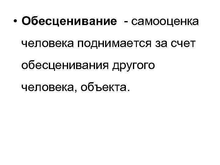  • Обесценивание - самооценка человека поднимается за счет обесценивания другого человека, объекта. 