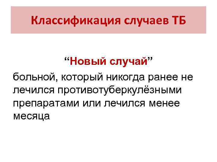 Классификация случаев ТБ “Новый случай” больной, который никогда ранее не лечился противотуберкулёзными препаратами или
