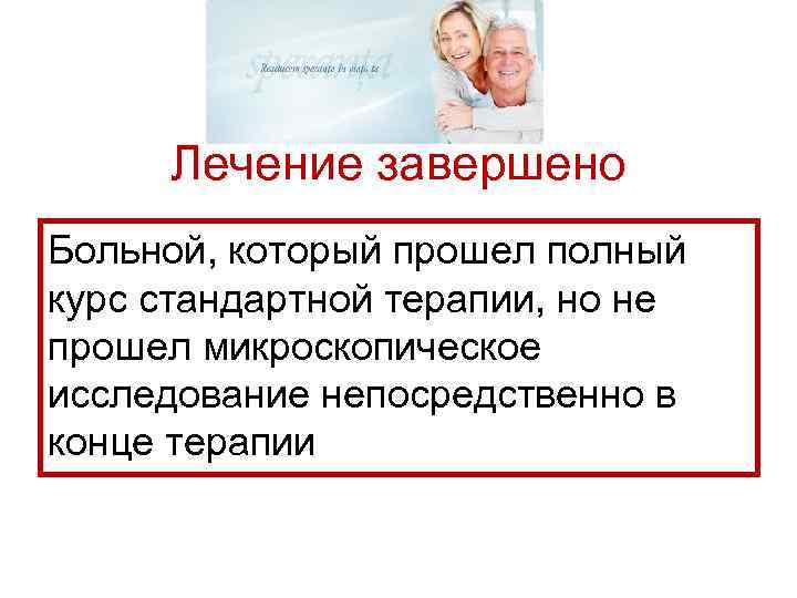 Лечение завершено Больной, который прошел полный курс стандартной терапии, но не прошел микроскопическое исследование