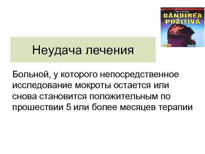 Неудача лечения Больной, у которого непосредственное исследование мокроты остается или снова становится положительным по