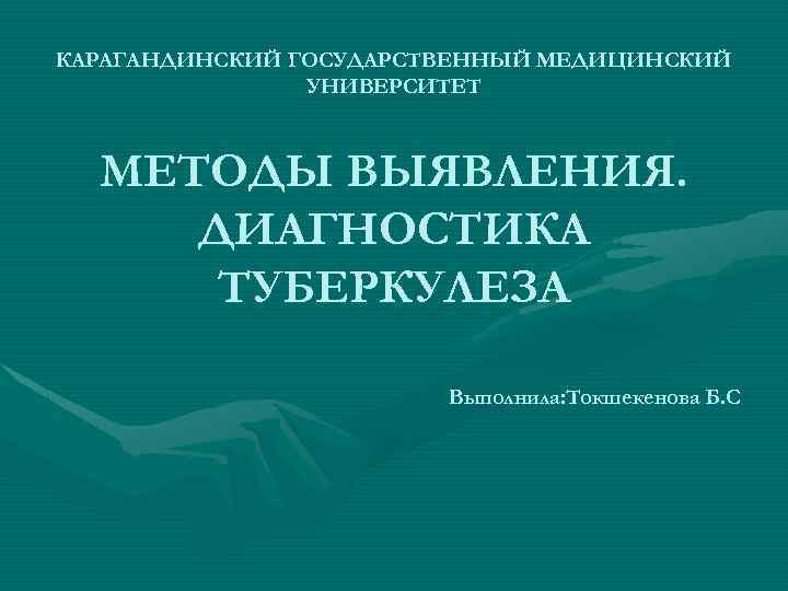 КАРАГАНДИНСКИЙ ГОСУДАРСТВЕННЫЙ МЕДИЦИНСКИЙ УНИВЕРСИТЕТ МЕТОДЫ ВЫЯВЛЕНИЯ. ДИАГНОСТИКА ТУБЕРКУЛЕЗА Выполнила: Токшекенова Б. С 