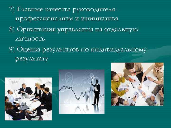 7) Главные качества руководителя профессионализм и инициатива 8) Ориентация управления на отдельную личность 9)