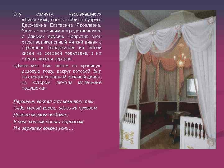 Эту комнату, называвшуюся «Диванчик» , очень любила супруга Державина Екатерина Яковлевна. Здесь она принимала