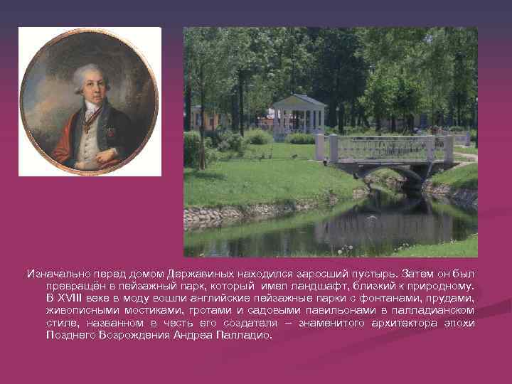 Изначально перед домом Державиных находился заросший пустырь. Затем он был превращён в пейзажный парк,