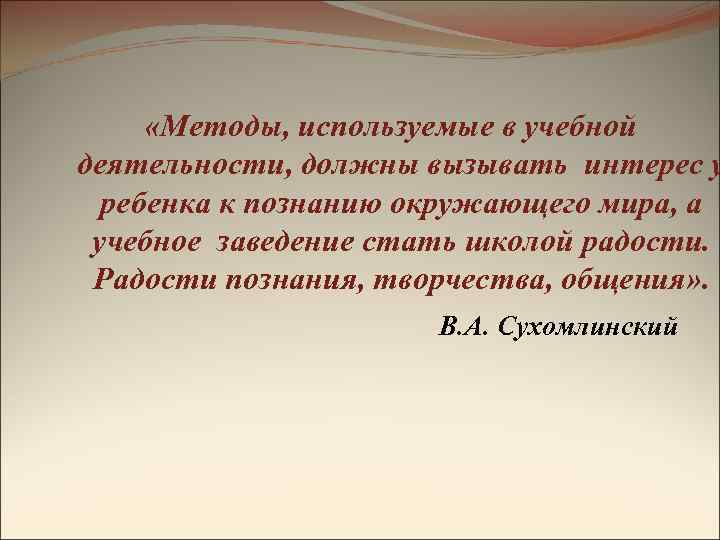  «Методы, используемые в учебной деятельности, должны вызывать интерес у ребенка к познанию окружающего