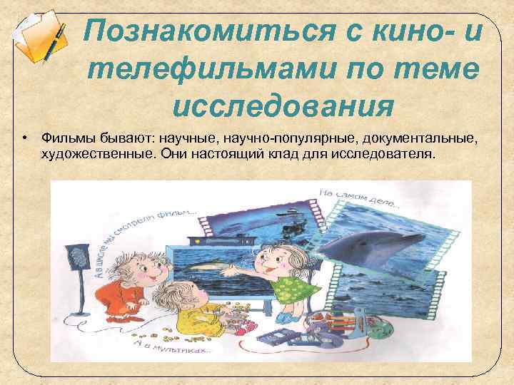 Познакомиться с кино- и телефильмами по теме исследования • Фильмы бывают: научные, научно-популярные, документальные,