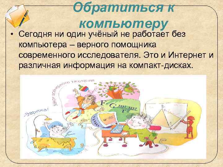 Обратиться к компьютеру • Сегодня ни один учёный не работает без компьютера – верного