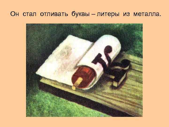 Он стал отливать буквы – литеры из металла. 