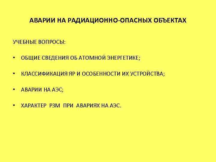 АВАРИИ НА РАДИАЦИОННО-ОПАСНЫХ ОБЪЕКТАХ УЧЕБНЫЕ ВОПРОСЫ: • ОБЩИЕ СВЕДЕНИЯ ОБ АТОМНОЙ ЭНЕРГЕТИКЕ; • КЛАССИФИКАЦИЯ