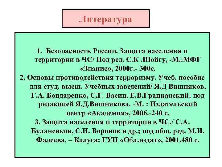 Литература 1. Безопасность России. Защита населения и территории в ЧС/ Под ред. С. К.