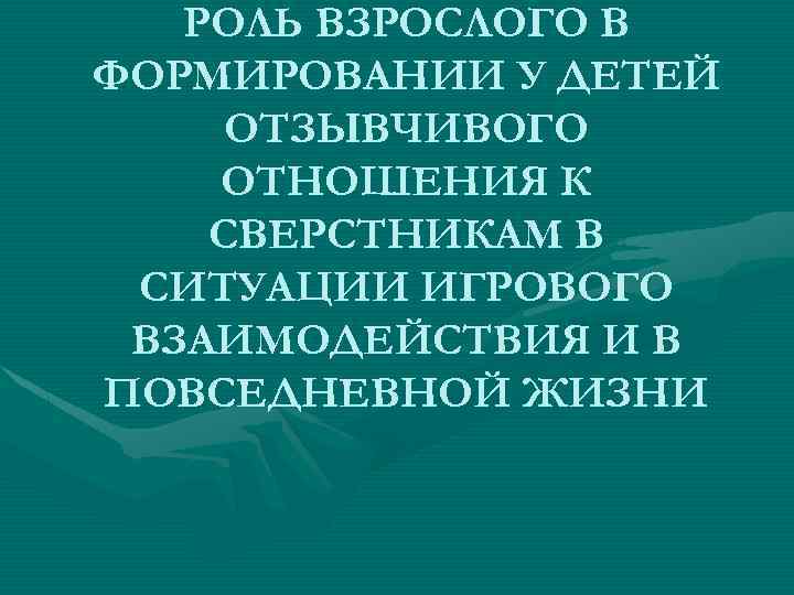 РОЛЬ ВЗРОСЛОГО В ФОРМИРОВАНИИ У ДЕТЕЙ ОТЗЫВЧИВОГО ОТНОШЕНИЯ К СВЕРСТНИКАМ В СИТУАЦИИ ИГРОВОГО ВЗАИМОДЕЙСТВИЯ