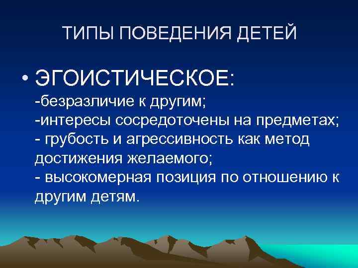 ТИПЫ ПОВЕДЕНИЯ ДЕТЕЙ • ЭГОИСТИЧЕСКОЕ: -безразличие к другим; -интересы сосредоточены на предметах; - грубость