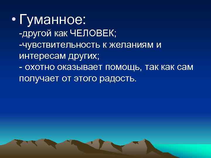  • Гуманное: -другой как ЧЕЛОВЕК; -чувствительность к желаниям и интересам других; - охотно
