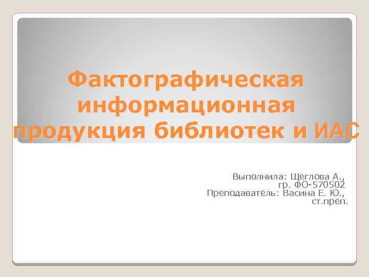 Фактографическая информационная продукция библиотек и ИАС Выполнила: Щеглова А. , гр. ФО-570502 Преподаватель: Васина