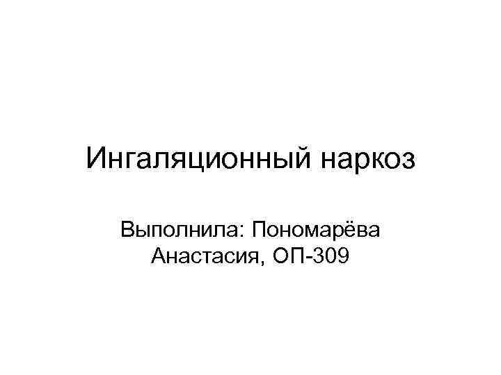 Ингаляционный наркоз Выполнила: Пономарёва Анастасия, ОП-309 