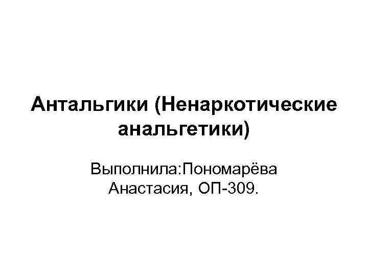 Антальгики (Ненаркотические анальгетики) Выполнила: Пономарёва Анастасия, ОП-309. 