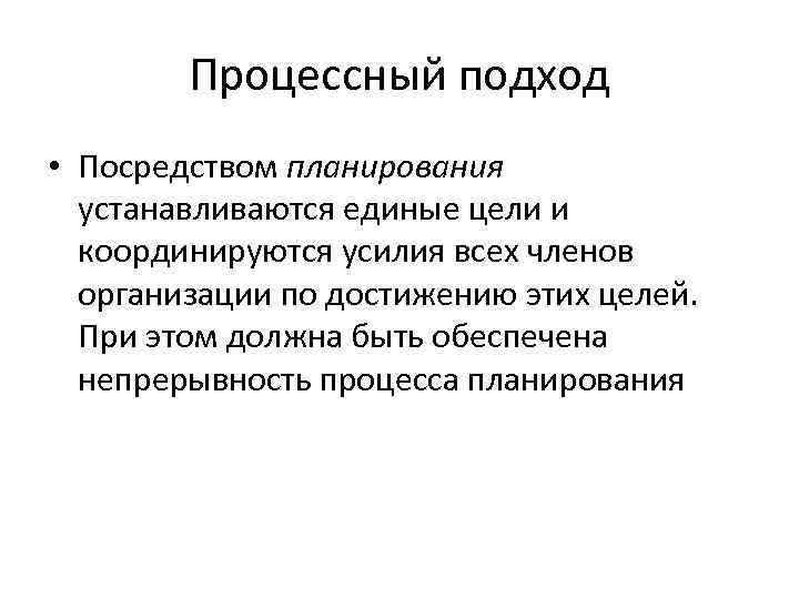 Процессный подход • Посредством планирования устанавливаются единые цели и координируются усилия всех членов организации