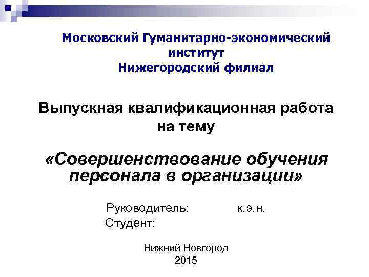  Московский Гуманитарно-экономический институт Нижегородский филиал Выпускная квалификационная работа на тему «Совершенствование обучения персонала