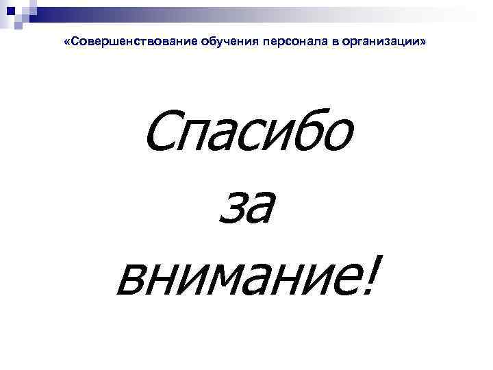  «Совершенствование обучения персонала в организации» Спасибо за внимание! 