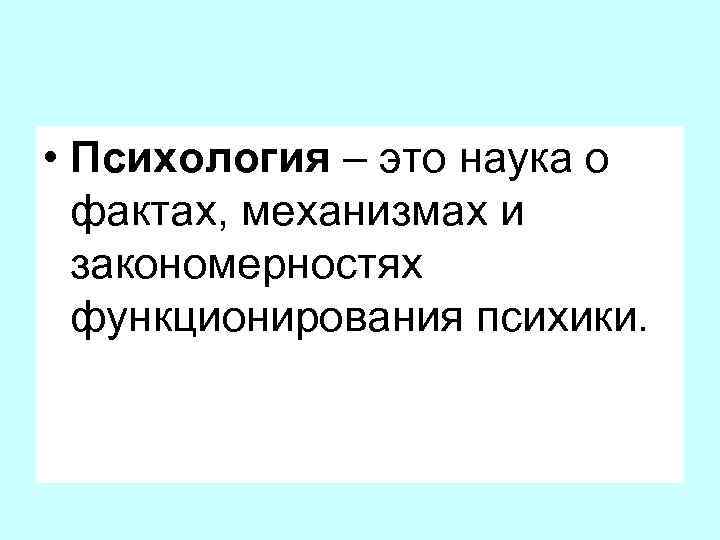  • Психология – это наука о фактах, механизмах и закономерностях функционирования психики. 