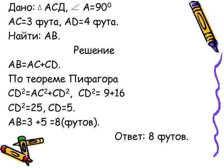 Дано: АСД, А=900 АС=3 фута, АD=4 фута. Найти: АВ. Решение АВ=АС+СD. По теореме Пифагора