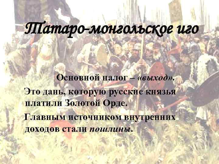 Татаро-монгольское иго Основной налог – «выход» . Это дань, которую русские князья платили Золотой