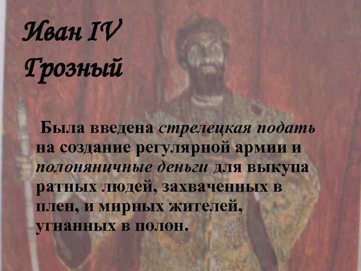 Иван IV Грозный Была введена стрелецкая подать на создание регулярной армии и полоняничные деньги