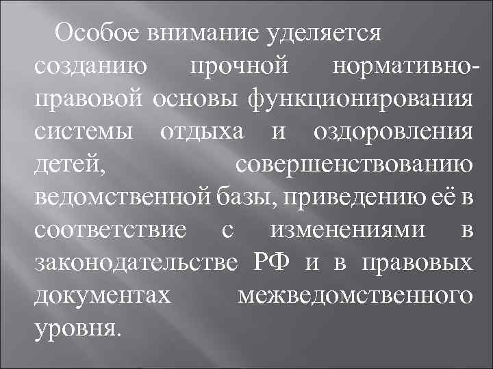 Особое внимание уделяется созданию прочной нормативноправовой основы функционирования системы отдыха и оздоровления детей, совершенствованию