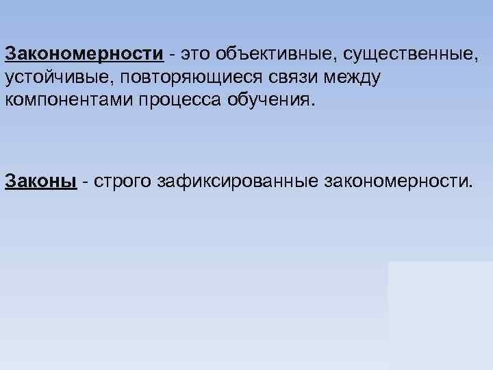 Закономерности - это объективные, существенные, устойчивые, повторяющиеся связи между компонентами процесса обучения. Законы -