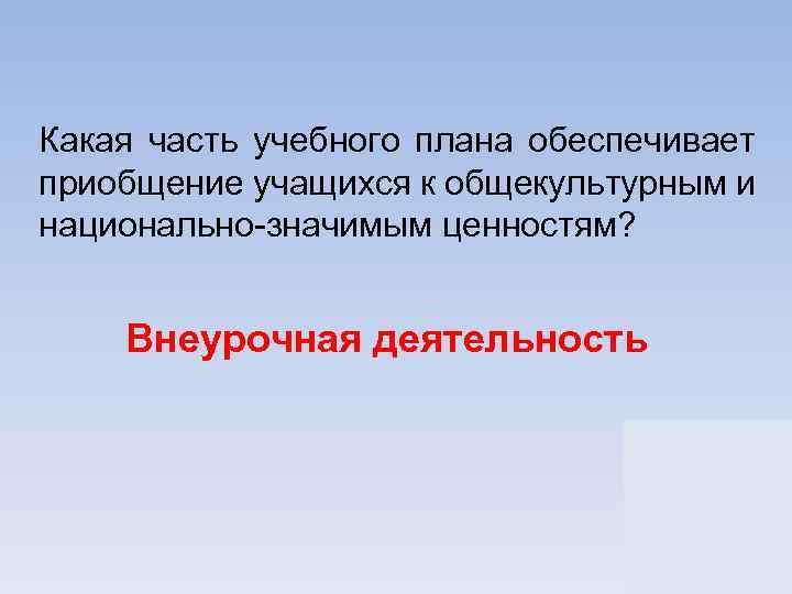 Какая часть учебного плана обеспечивает приобщение учащихся к общекультурным и национально-значимым ценностям? Внеурочная деятельность