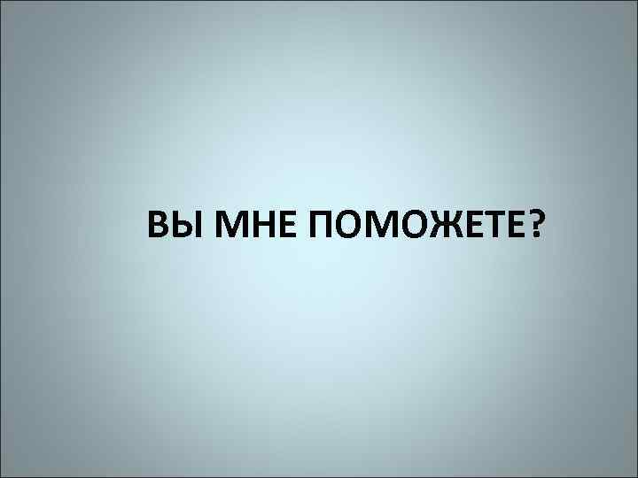 ВЫ МНЕ ПОМОЖЕТЕ? 