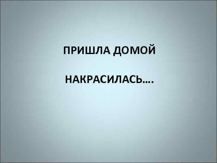 ПРИШЛА ДОМОЙ НАКРАСИЛАСЬ…. 