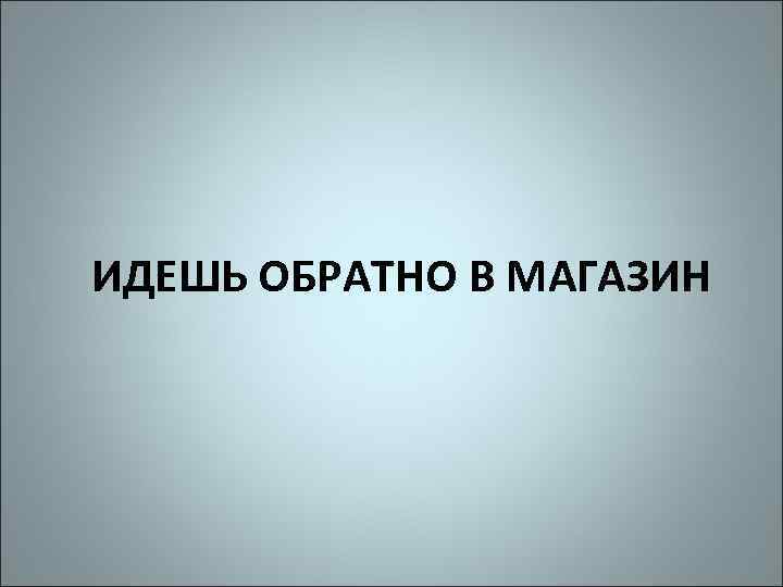 ИДЕШЬ ОБРАТНО В МАГАЗИН 