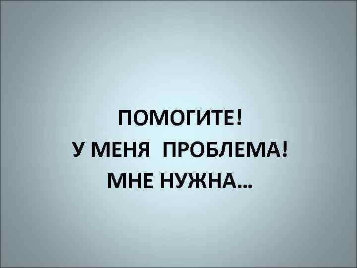 ПОМОГИТЕ! У МЕНЯ ПРОБЛЕМА! МНЕ НУЖНА… 