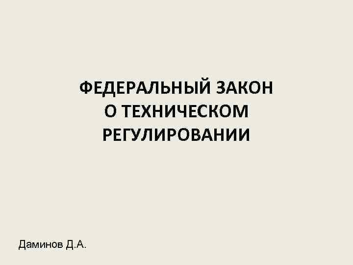 ФЕДЕРАЛЬНЫЙ ЗАКОН О ТЕХНИЧЕСКОМ РЕГУЛИРОВАНИИ Даминов Д. А. 