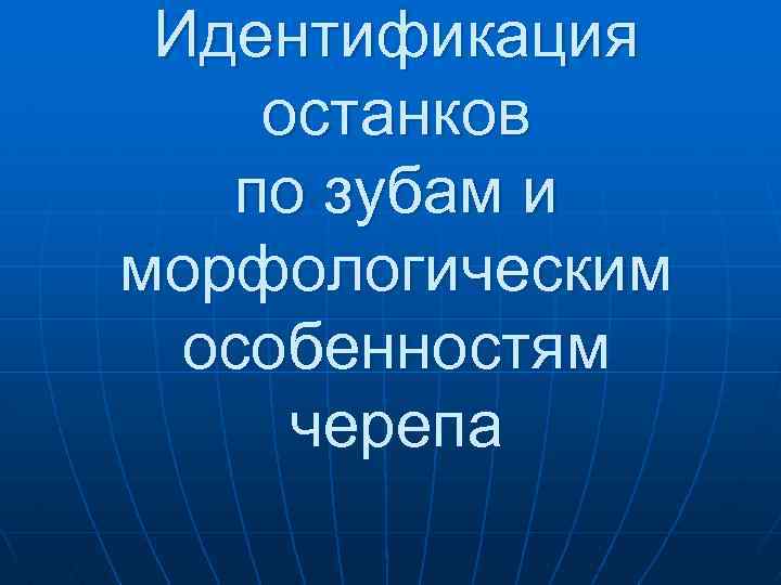 Идентификация останков по зубам и морфологическим особенностям черепа 