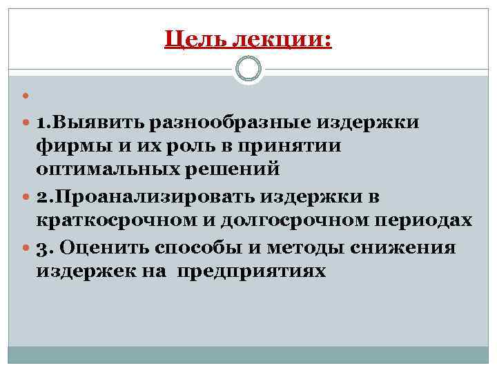 Цель лекции: 1. Выявить разнообразные издержки фирмы и их роль в принятии оптимальных решений