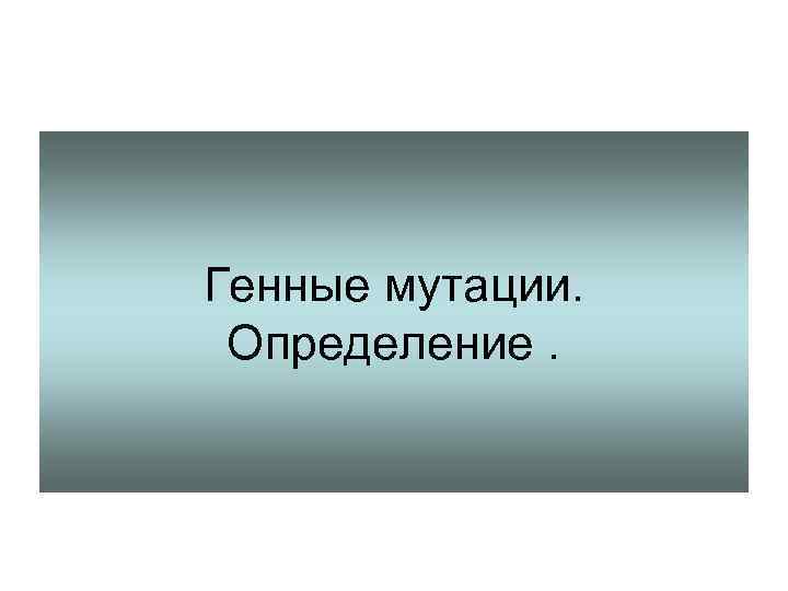 Генные мутации. Определение. 