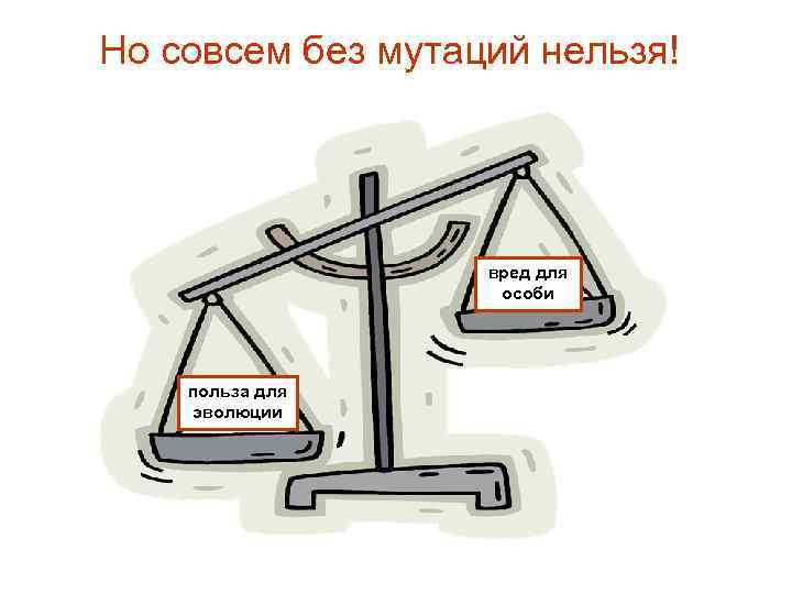 Но совсем без мутаций нельзя! вред для особи польза для эволюции 