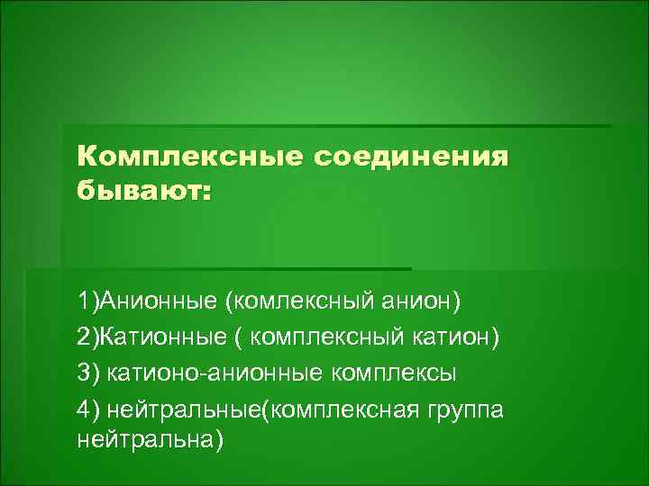 Комплексные соединения бывают: 1)Анионные (комлексный анион) 2)Катионные ( комплексный катион) 3) катионо-анионные комплексы 4)