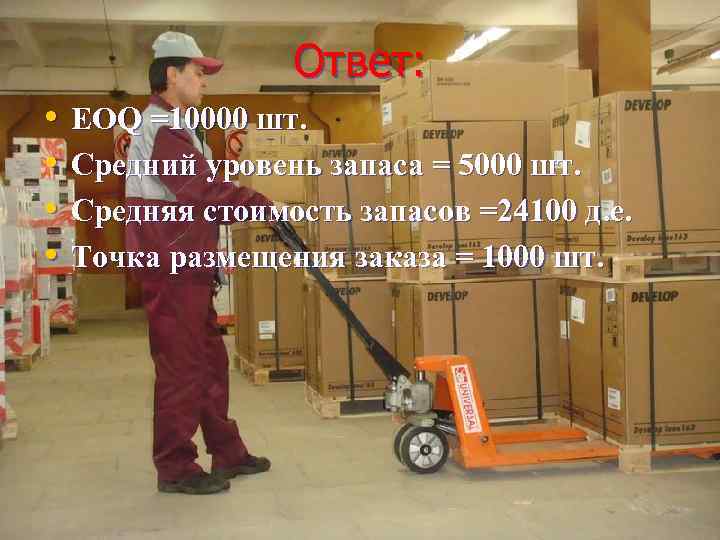 Ответ: • • EOQ =10000 шт. Средний уровень запаса = 5000 шт. Средняя стоимость