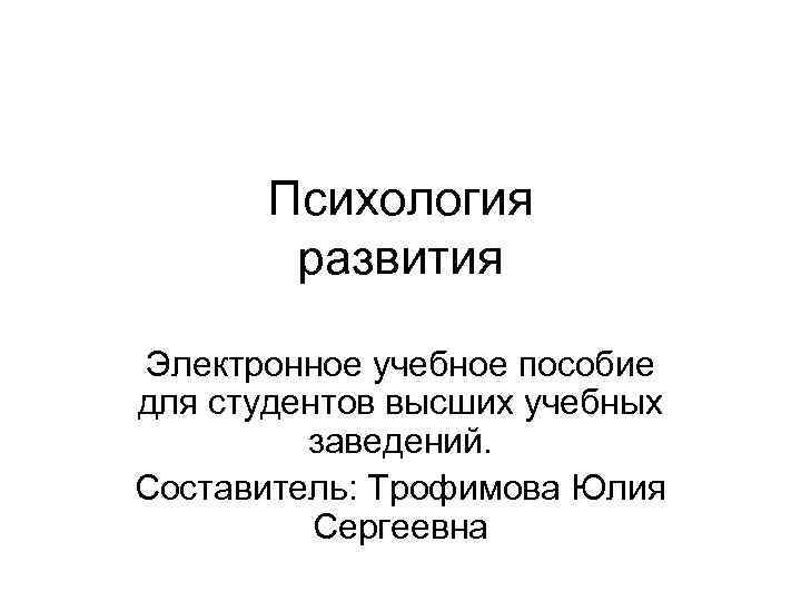 Психология развития Электронное учебное пособие для студентов высших учебных заведений. Составитель: Трофимова Юлия Сергеевна