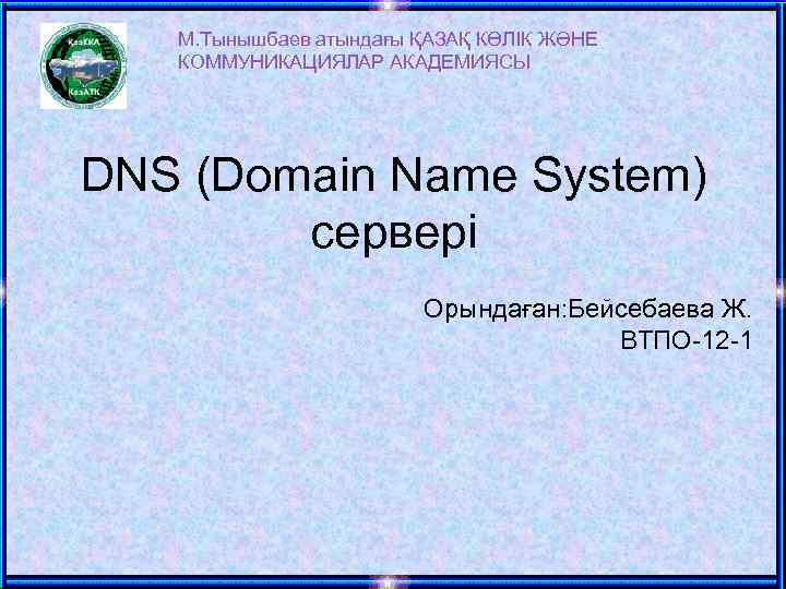 М. Тынышбаев атындағы ҚАЗАҚ КӨЛІК ЖӘНЕ КОММУНИКАЦИЯЛАР АКАДЕМИЯСЫ DNS (Domain Name System) сервері Орындаған: