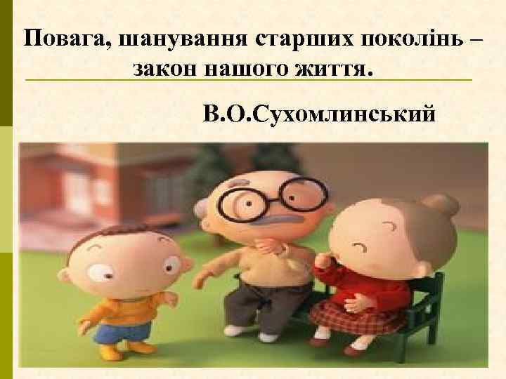 Повага, шанування старших поколінь – закон нашого життя. В. О. Сухомлинський 