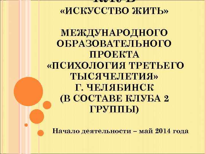 КЛУБ «ИСКУССТВО ЖИТЬ» МЕЖДУНАРОДНОГО ОБРАЗОВАТЕЛЬНОГО ПРОЕКТА «ПСИХОЛОГИЯ ТРЕТЬЕГО ТЫСЯЧЕЛЕТИЯ» Г. ЧЕЛЯБИНСК (В СОСТАВЕ КЛУБА